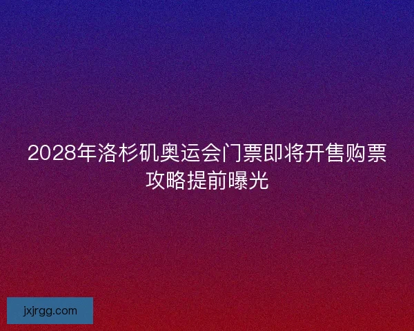 2028年洛杉矶奥运会门票即将开售购票攻略提前曝光
